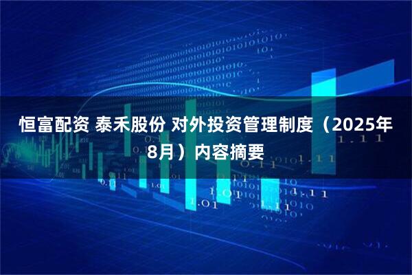 恒富配资 泰禾股份 对外投资管理制度(2025年8月)内容摘要