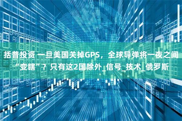 括普投资 一旦美国关掉GPS，全球导弹将一夜之间“变瞎”？只有这2国除外_信号_技术_俄罗斯