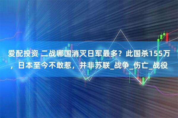 爱配投资 二战哪国消灭日军最多？此国杀155万，日本至今不敢惹，并非苏联_战争_伤亡_战役