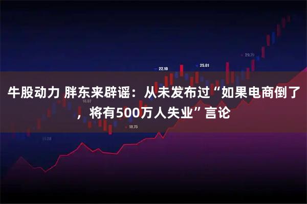 牛股动力 胖东来辟谣:从未发布过“如果电商倒了,将有500万人失业”言论