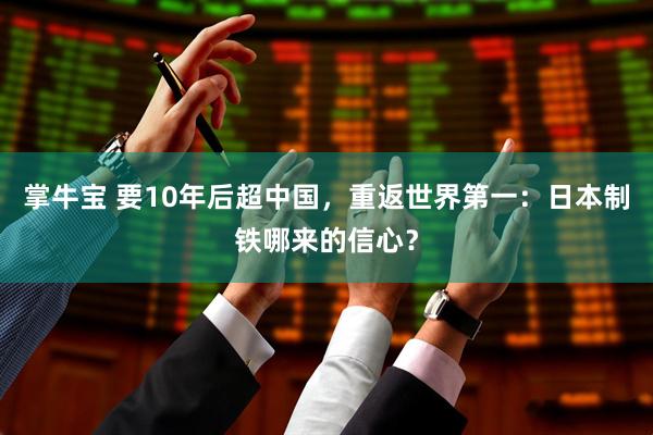 掌牛宝 要10年后超中国,重返世界第一:日本制铁哪来的信心?