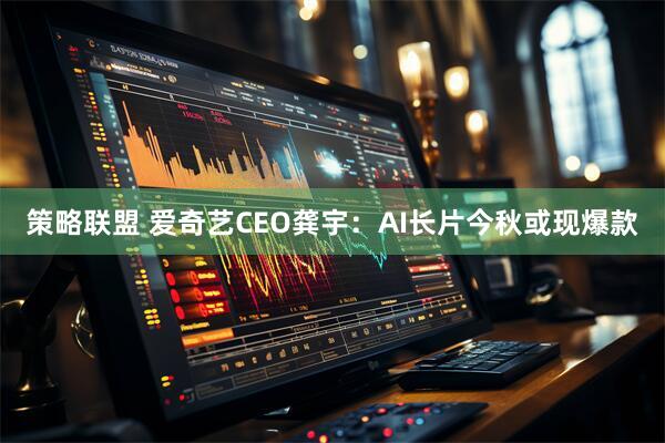 策略联盟 爱奇艺CEO龚宇：AI长片今秋或现爆款