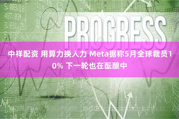 中祥配资 用算力换人力 Meta据称5月全球裁员10% 下一轮也在酝酿中