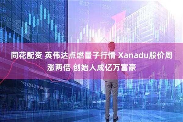 同花配资 英伟达点燃量子行情 Xanadu股价周涨两倍 创始人成亿万富豪