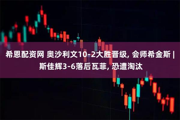 希恩配资网 奥沙利文10-2大胜晋级, 会师希金斯 | 斯佳辉3-6落后瓦菲, 恐遭淘汰