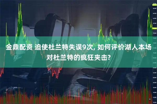 金鼎配资 迫使杜兰特失误9次, 如何评价湖人本场对杜兰特的疯狂夹击?
