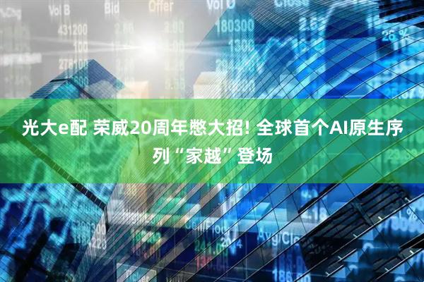 光大e配 荣威20周年憋大招! 全球首个AI原生序列“家越”登场