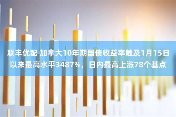 联丰优配 加拿大10年期国债收益率触及1月15日以来最高水平3487%，日内最高上涨78个基点