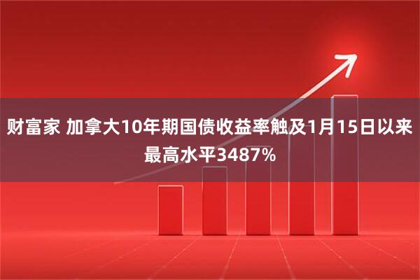 财富家 加拿大10年期国债收益率触及1月15日以来最高水平3487%