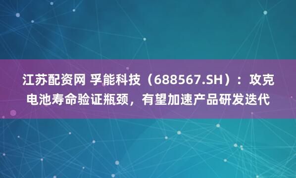 江苏配资网 孚能科技（688567.SH）：攻克电池寿命验证瓶颈，有望加速产品研发迭代