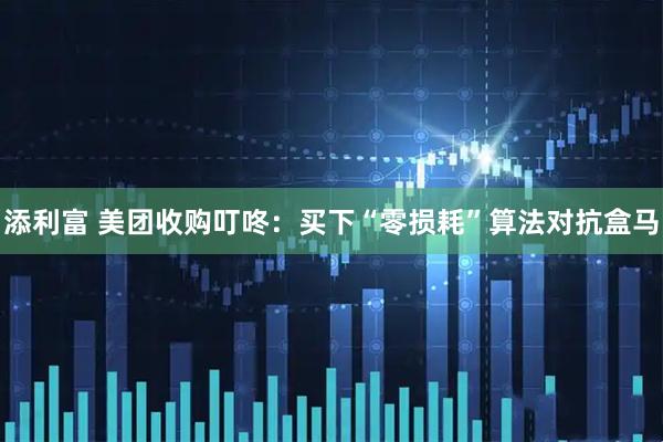 添利富 美团收购叮咚：买下“零损耗”算法对抗盒马