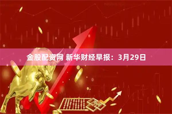 金股配资网 新华财经早报：3月29日