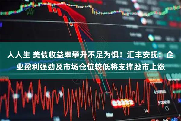 人人生 美债收益率攀升不足为惧!汇丰安抚:企业盈利强劲及市场仓位较低将支撑股市上涨
