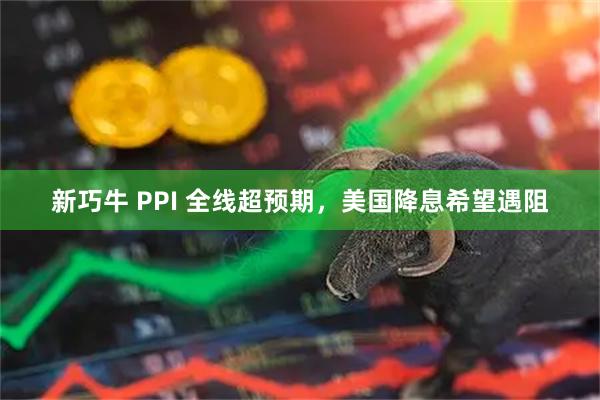 新巧牛 PPI 全线超预期,美国降息希望遇阻