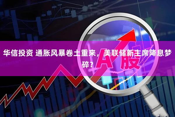 华信投资 通胀风暴卷土重来，美联储新主席降息梦碎？