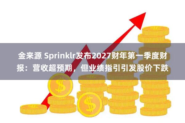 金来源 Sprinklr发布2027财年第一季度财报：营收超预期，但业绩指引引发股价下跌