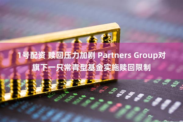 1号配资 赎回压力加剧 Partners Group对旗下一只常青型基金实施赎回限制