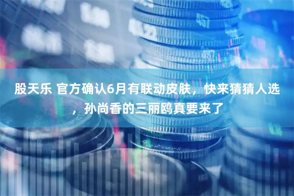 股天乐 官方确认6月有联动皮肤,快来猜猜人选,孙尚香的三丽鸥真要来了
