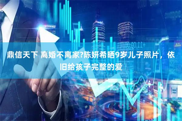 鼎信天下 离婚不离家?陈妍希晒9岁儿子照片，依旧给孩子完整的爱