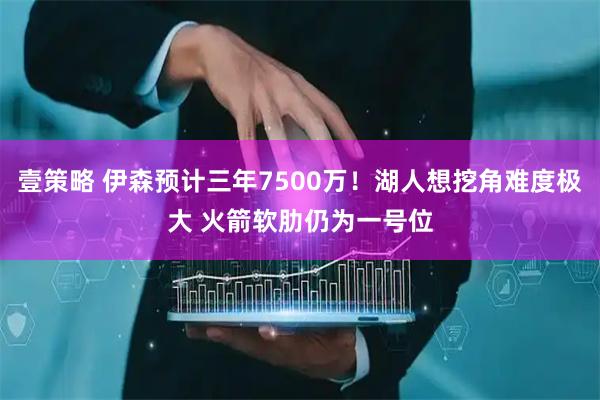 壹策略 伊森预计三年7500万!湖人想挖角难度极大 火箭软肋仍为一号位