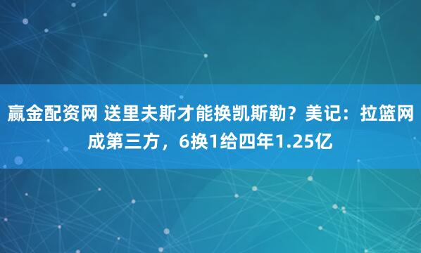 赢金配资网 送里夫斯才能换凯斯勒?美记:拉篮网成第三方,6换1给四年1.25亿