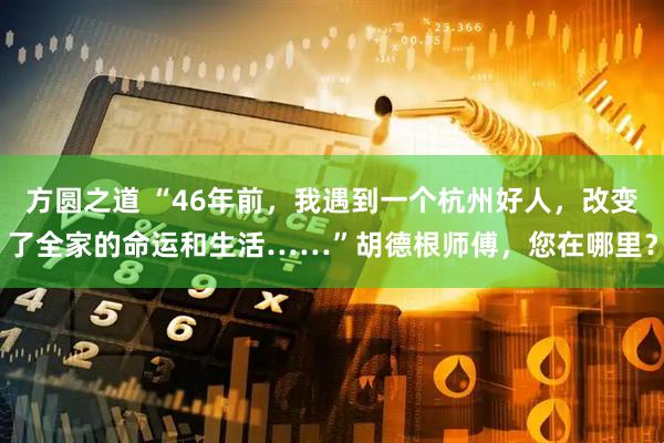 方圆之道 “46年前，我遇到一个杭州好人，改变了全家的命运和生活……”胡德根师傅，您在哪里？