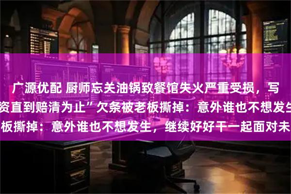 广源优配 厨师忘关油锅致餐馆失火严重受损，写下“每月扣3000元工资直到赔清为止”欠条被老板撕掉：意外谁也不想发生，继续好好干一起面对未来