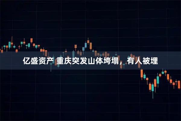 亿盛资产 重庆突发山体垮塌，有人被埋