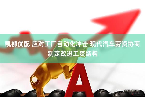 凯狮优配 应对工厂自动化冲击 现代汽车劳资协商制定改进工资结构