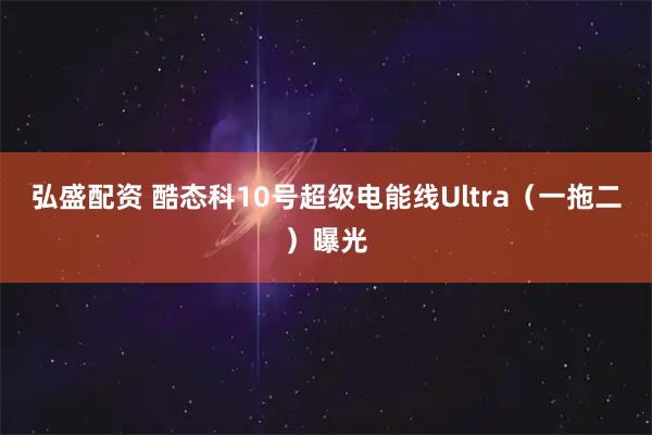 弘盛配资 酷态科10号超级电能线Ultra（一拖二）曝光