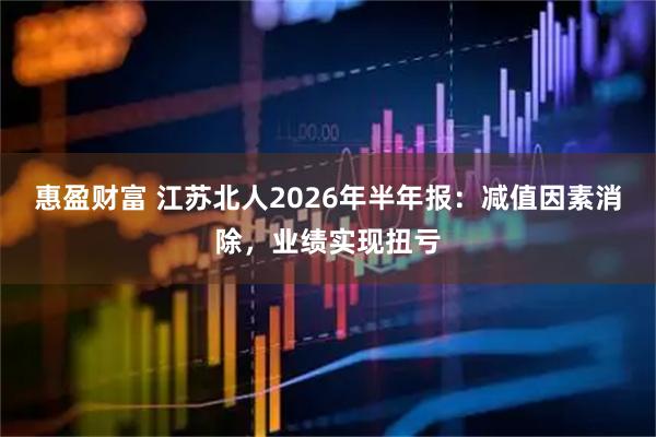 惠盈财富 江苏北人2026年半年报:减值因素消除,业绩实现扭亏